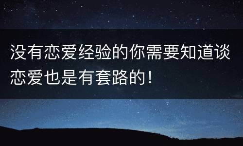 没有恋爱经验的你需要知道谈恋爱也是有套路的！