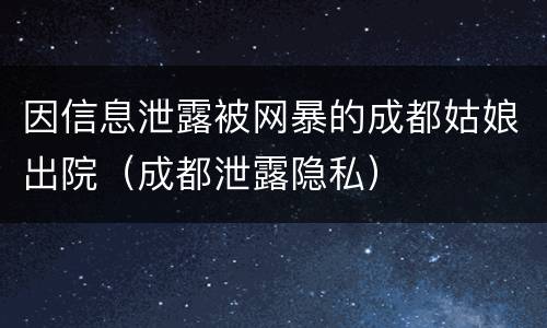因信息泄露被网暴的成都姑娘出院（成都泄露隐私）