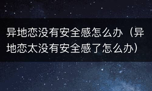 异地恋没有安全感怎么办（异地恋太没有安全感了怎么办）