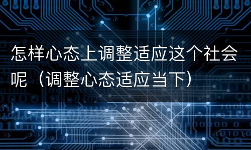 怎样心态上调整适应这个社会呢（调整心态适应当下）