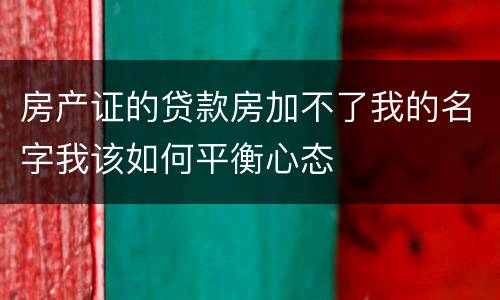 房产证的贷款房加不了我的名字我该如何平衡心态