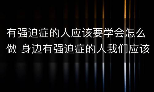 有强迫症的人应该要学会怎么做 身边有强迫症的人我们应该怎么做