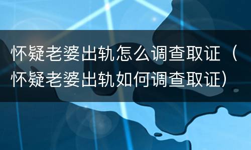 怀疑老婆出轨怎么调查取证（怀疑老婆出轨如何调查取证）