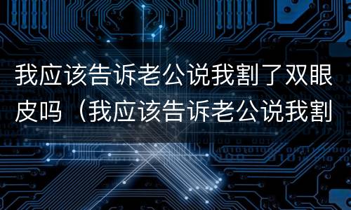 我应该告诉老公说我割了双眼皮吗（我应该告诉老公说我割了双眼皮吗什么意思）