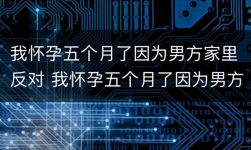 我怀孕五个月了因为男方家里反对 我怀孕五个月了因为男方家里反对生孩子