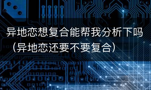 异地恋想复合能帮我分析下吗（异地恋还要不要复合）