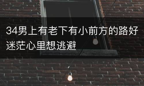34男上有老下有小前方的路好迷茫心里想逃避