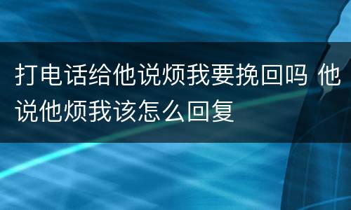打电话给他说烦我要挽回吗 他说他烦我该怎么回复