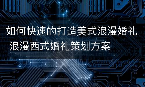 如何快速的打造美式浪漫婚礼 浪漫西式婚礼策划方案