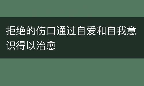 拒绝的伤口通过自爱和自我意识得以治愈