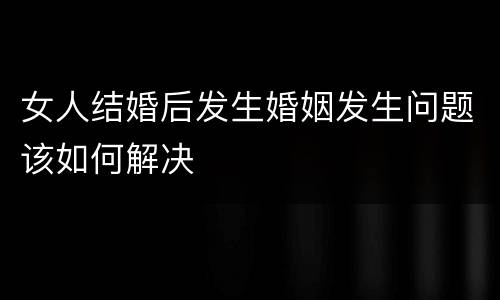 女人结婚后发生婚姻发生问题该如何解决