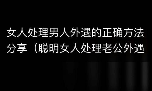 女人处理男人外遇的正确方法分享（聪明女人处理老公外遇）