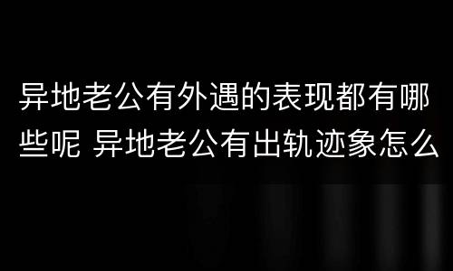异地老公有外遇的表现都有哪些呢 异地老公有出轨迹象怎么办