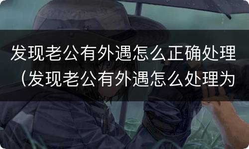 发现老公有外遇怎么正确处理（发现老公有外遇怎么处理为最好）