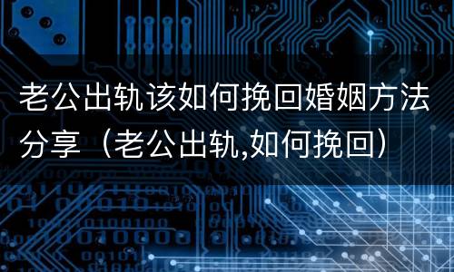 老公出轨该如何挽回婚姻方法分享（老公出轨,如何挽回）