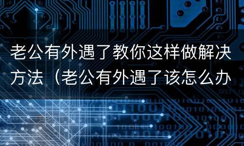 老公有外遇了教你这样做解决方法（老公有外遇了该怎么办）