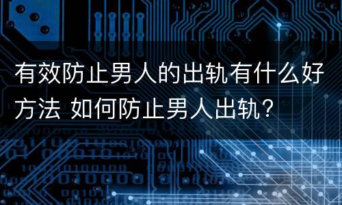 有效防止男人的出轨有什么好方法 如何防止男人出轨?
