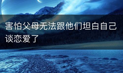 害怕父母无法跟他们坦白自己谈恋爱了