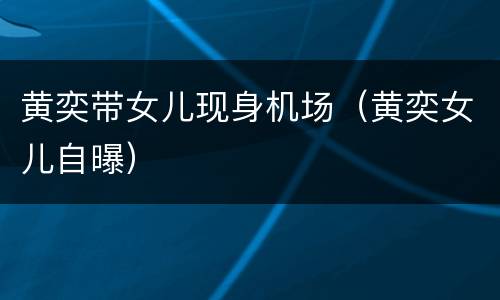 黄奕带女儿现身机场（黄奕女儿自曝）