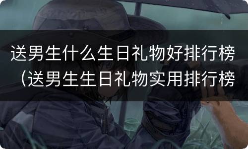 送男生什么生日礼物好排行榜（送男生生日礼物实用排行榜）