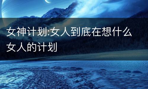 女神计划:女人到底在想什么 女人的计划