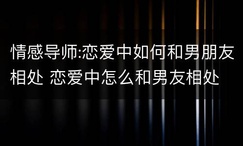 情感导师:恋爱中如何和男朋友相处 恋爱中怎么和男友相处