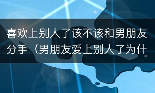 喜欢上别人了该不该和男朋友分手（男朋友爱上别人了为什么不和我分手）