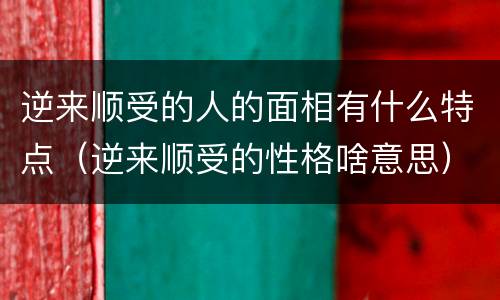 逆来顺受的人的面相有什么特点（逆来顺受的性格啥意思）