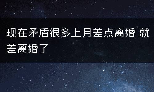 现在矛盾很多上月差点离婚 就差离婚了