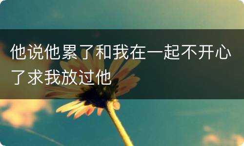 他说他累了和我在一起不开心了求我放过他