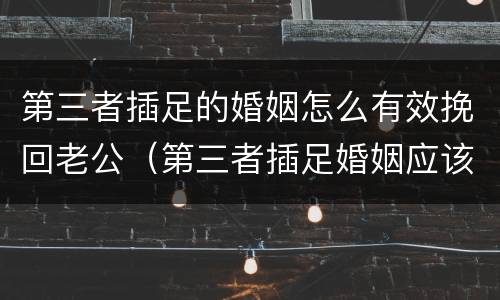 第三者插足的婚姻怎么有效挽回老公（第三者插足婚姻应该怎样处罚）