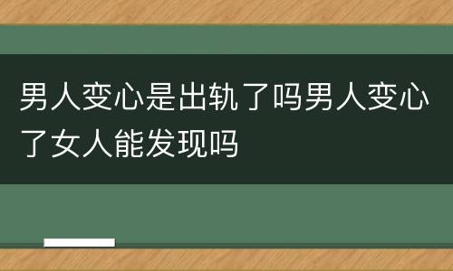 男人变心是出轨了吗男人变心了女人能发现吗