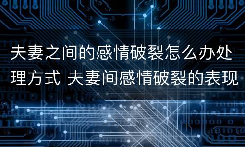 夫妻之间的感情破裂怎么办处理方式 夫妻间感情破裂的表现