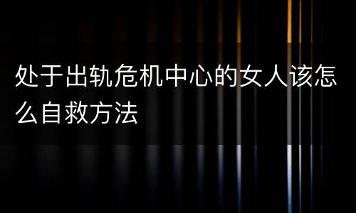 处于出轨危机中心的女人该怎么自救方法
