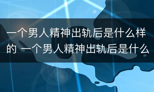 一个男人精神出轨后是什么样的 一个男人精神出轨后是什么样的表现