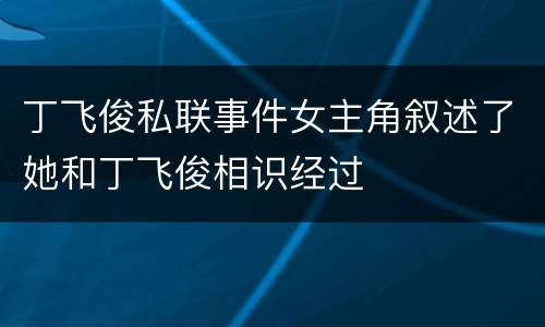 丁飞俊私联事件女主角叙述了她和丁飞俊相识经过