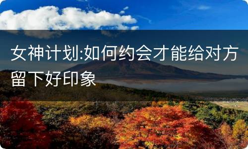 女神计划:如何约会才能给对方留下好印象