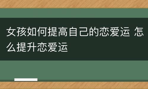 女孩如何提高自己的恋爱运 怎么提升恋爱运