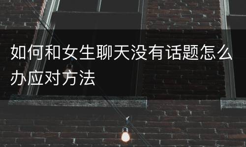 如何和女生聊天没有话题怎么办应对方法