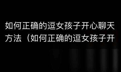 如何正确的逗女孩子开心聊天方法（如何正确的逗女孩子开心聊天方法呢）
