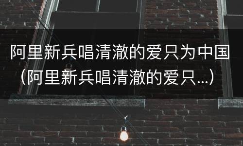 阿里新兵唱清澈的爱只为中国（阿里新兵唱清澈的爱只...）