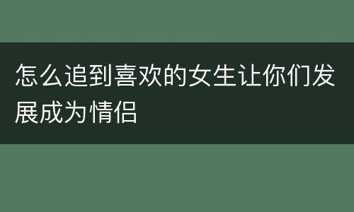 怎么追到喜欢的女生让你们发展成为情侣