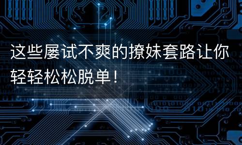 这些屡试不爽的撩妹套路让你轻轻松松脱单！