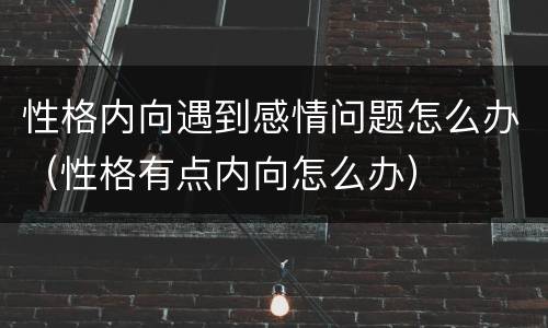 性格内向遇到感情问题怎么办（性格有点内向怎么办）