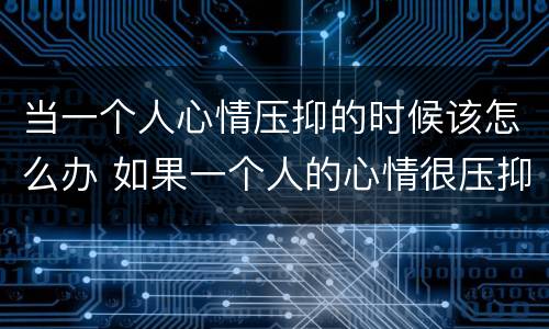 当一个人心情压抑的时候该怎么办 如果一个人的心情很压抑该怎么办