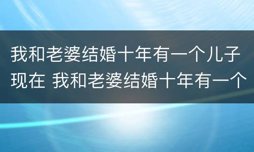 我和老婆结婚十年有一个儿子现在 我和老婆结婚十年有一个儿子现在怎么样了