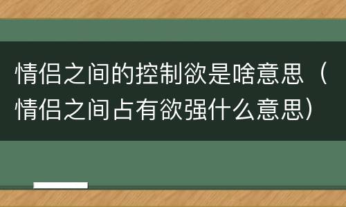 情侣之间的控制欲是啥意思（情侣之间占有欲强什么意思）