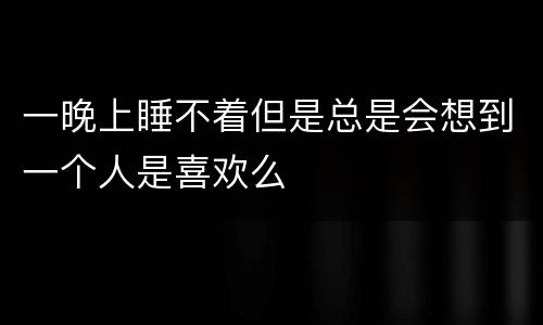 一晚上睡不着但是总是会想到一个人是喜欢么