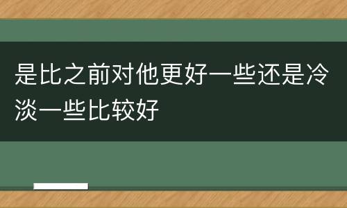 是比之前对他更好一些还是冷淡一些比较好