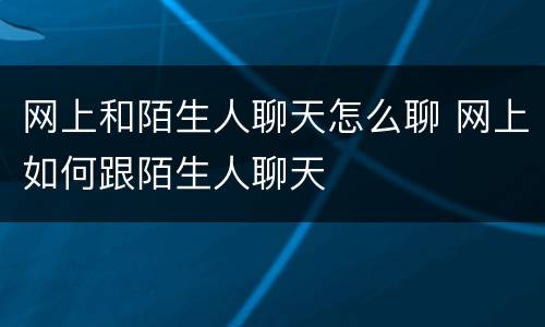 网上和陌生人聊天怎么聊 网上如何跟陌生人聊天